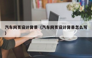 南平汽车网页设计背景（汽车网页设计背景怎么写）