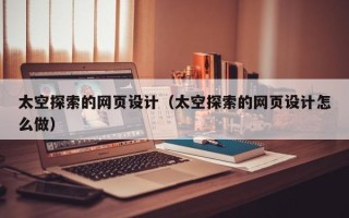 南平太空探索的网页设计（太空探索的网页设计怎么做）