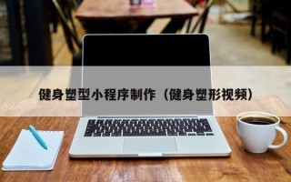 南平健身塑型小程序制作（健身塑形视频）