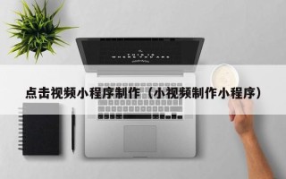 南平点击视频小程序制作（小视频制作小程序）
