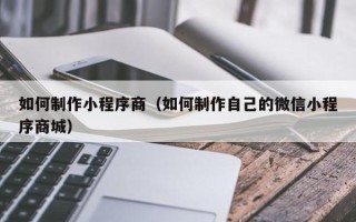 南平如何制作小程序商（如何制作自己的微信小程序商城）