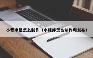 南平小程序是怎么制作（小程序怎么制作和发布）